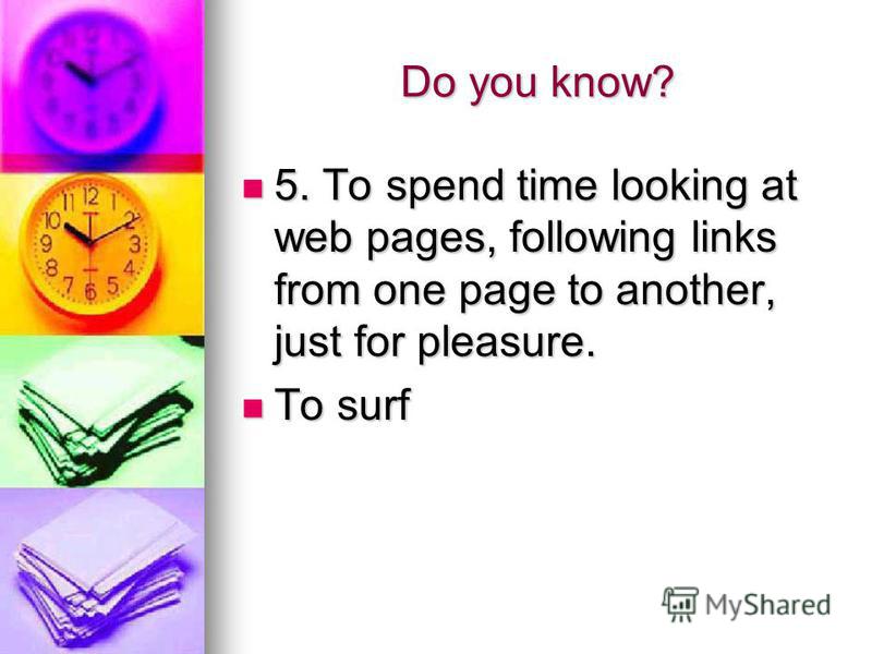 Do you know? 5. To spend time looking at web pages, following links from one page to another, just for pleasure. 5. To spend time looking at web pages, following links from one page to another, just for pleasure. To surf To surf