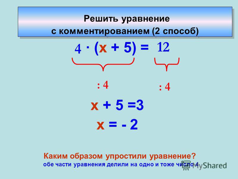 · (х + 5) = х + 5 =3 х = - 2 : 4 4 12 Решить уравнение с комментированием (2 способ) Каким образом упростили уравнение? обе части уравнения делили на одно и тоже число 4