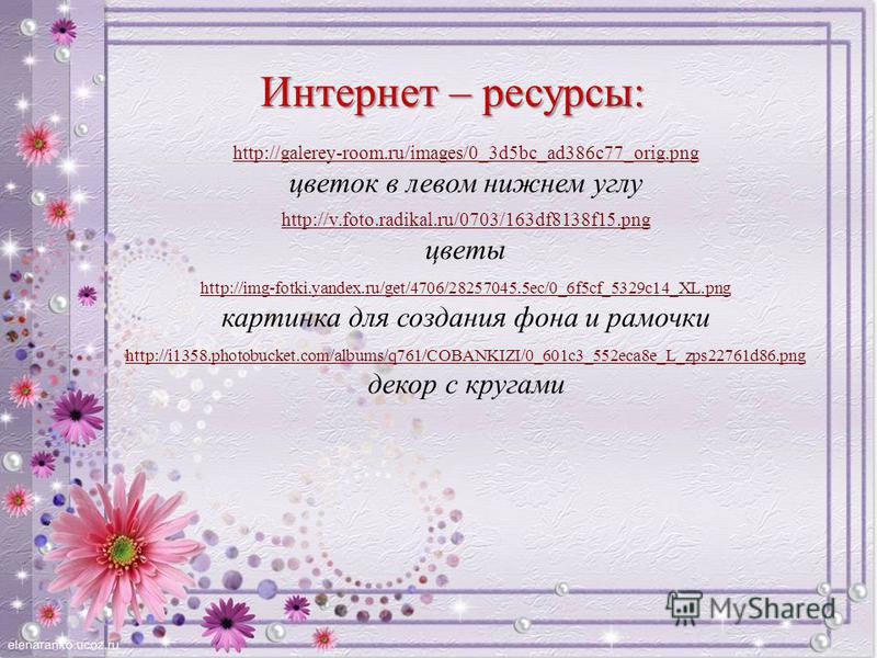 Интернет – ресурсы: http://galerey-room.ru/images/0_3d5bc_ad386c77_orig.png цветок в левом нижнем углу http://v.foto.radikal.ru/0703/163df8138f15. png цветы http://img-fotki.yandex.ru/get/4706/28257045.5ec/0_6f5cf_5329c14_XL.png картинка для создания
