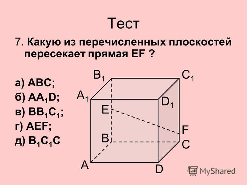 Тест 7. Какую из перечисленных плоскостей пересекает прямая EF ? а) АВС; б) АА 1 D; в) BB 1 C 1 ; г) AEF; д) B 1 C 1 C А А1А1 E F C D B B1B1 C1C1 D1D1