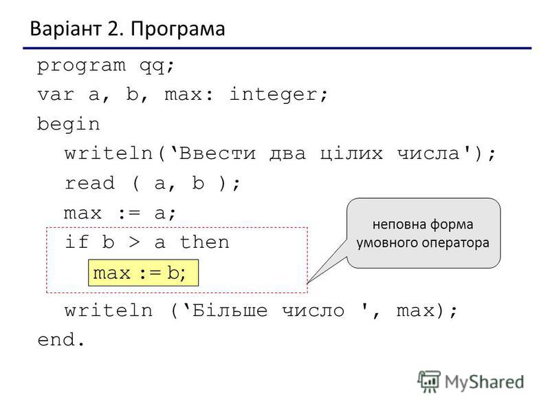 Варіант 2. Програма program qq; var a, b, max: integer; begin writeln(Ввести два цілих числа'); read ( a, b ); max := a; if b > a then writeln (Більше число ', max); end. max := b ; неповна форма умовного оператора