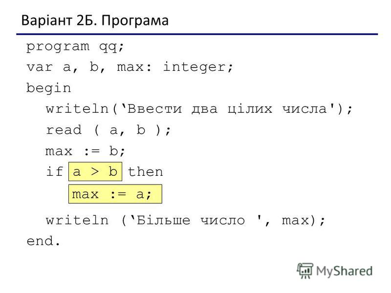 Варіант 2Б. Програма program qq; var a, b, max: integer; begin writeln(Ввести два цілих числа'); read ( a, b ); max := b; if ??? then ??? writeln (Більше число ', max); end. max := a; a > b