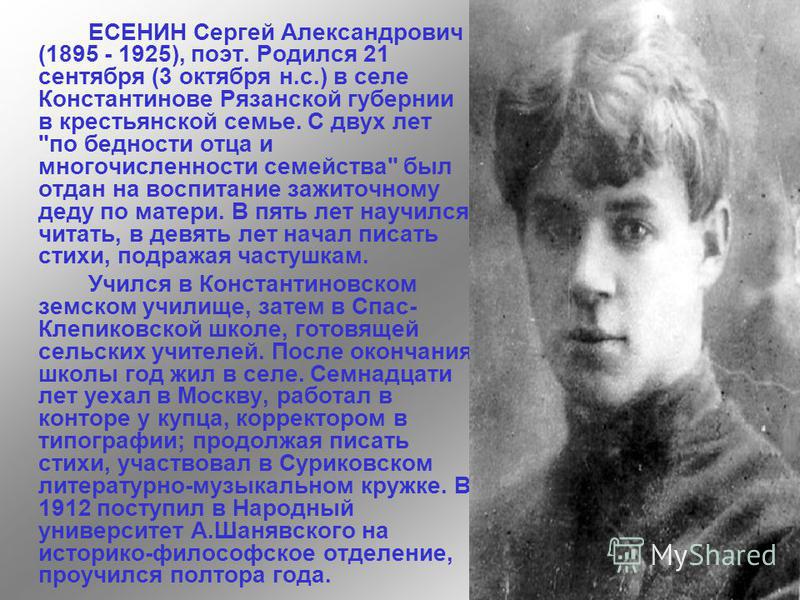 ЕСЕНИН Сергей Александрович (1895 - 1925), поэт. Родился 21 сентября (3 октября н.с.) в селе Константинове Рязанской губернии в крестьянской семье. С двух лет 