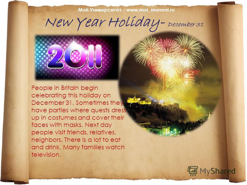 New Year Holiday- December 31 People in Britain begin celebrating this holiday on December 31. Sometimes they have parties where quests dress up in costumes and cover their faces with masks. Next day people visit friends, relatives, neighbors. There 
