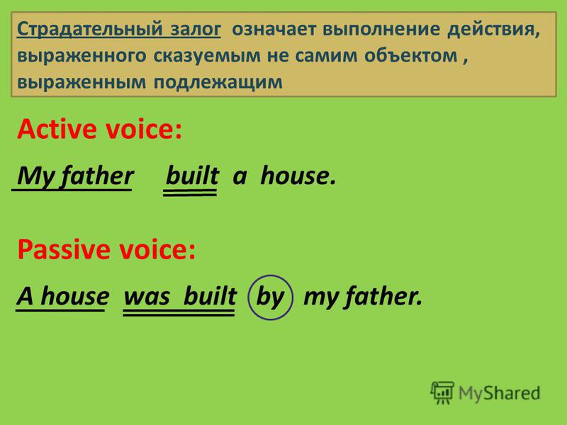 Страдательный залог означает выполнение действия, выраженного сказуемым не самим объектом, выраженным подлежащим My father built a house. Active voice: Passive voice: A house was built by my father.
