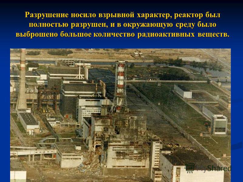 Разрушение носило взрывной характер, реактор был полностью разрушен, и в окружающую среду было выброшено большое количество радиоактивных веществ.