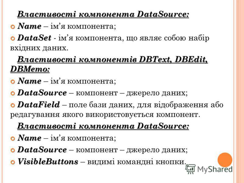 Властивості компонента DataSource: Name Name – імя компонента; DataSet DataSet - імя компонента, що являє собою набір вхідних даних. Властивості компонентів DBText, DBEdit, DBMemo: Name Name – імя компонента; DataSource DataSource – компонент – джере