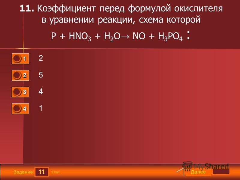 11 Задание 11. Коэффициент перед формулой окислителя в уравнении реакции, схема которой P + HNO 3 + H 2 O NO + H 3 PO 4 : 2 5 4 1 Далее 2 бал. 1111 0 2222 0 3333 0 4444 0