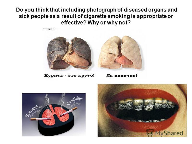 Do you think that including photograph of diseased organs and sick people as a result of cigarette smoking is appropriate or effective? Why or why not?