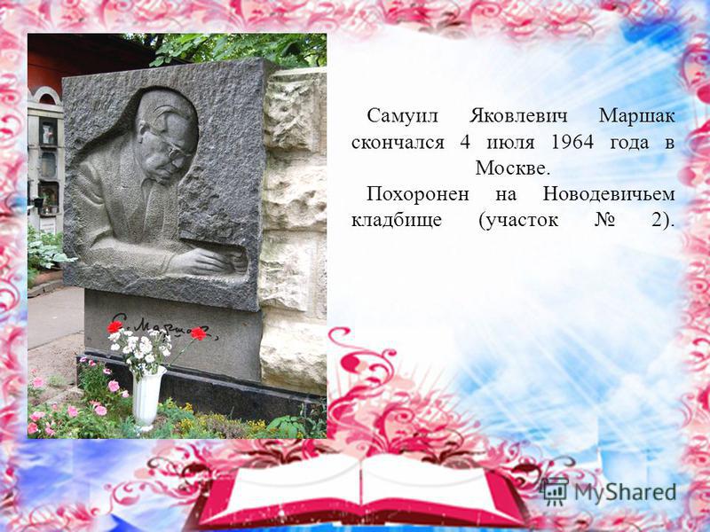 Самуил Яковлевич Маршак скончался 4 июля 1964 года в Москве. Похоронен на Новодевичьем кладбище (участок 2).
