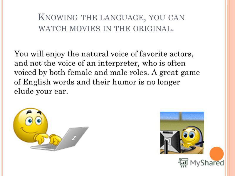 K NOWING THE LANGUAGE, YOU CAN WATCH MOVIES IN THE ORIGINAL. You will enjoy the natural voice of favorite actors, and not the voice of an interpreter, who is often voiced by both female and male roles. A great game of English words and their humor is