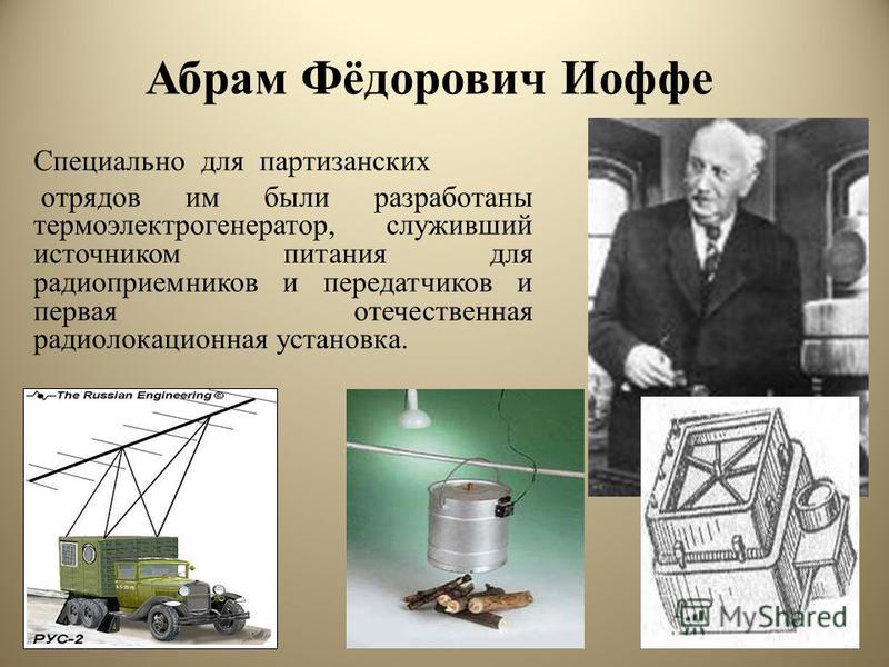 Абрам Фёдорович Иоффе Специально для партизанских отрядов им были разработаны термоэлектрогенератор, служивший источником питания для радиоприемников и передатчиков и первая отечественная радиолокационная установка.