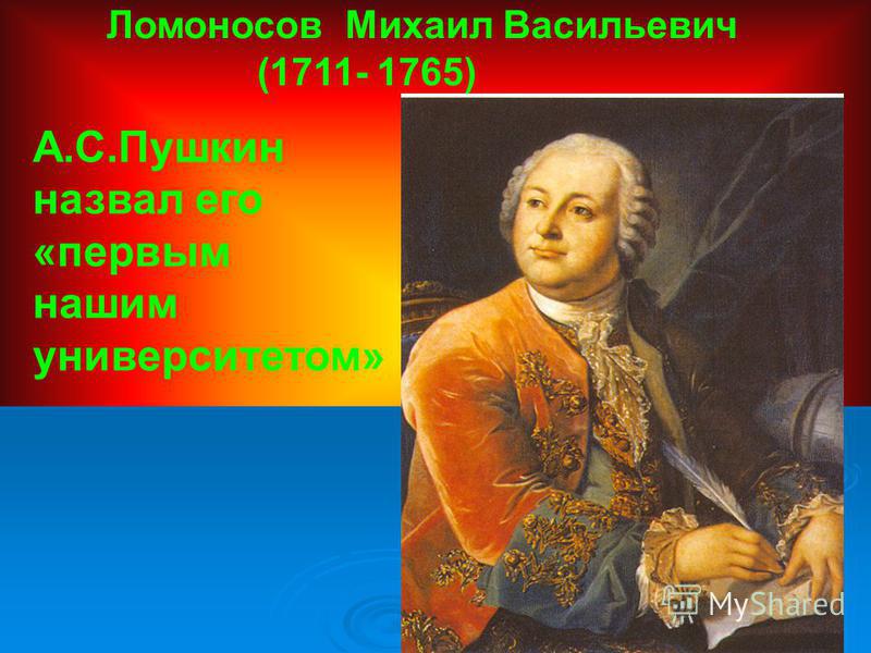 Ломоносов Михаил Васильевич (1711- 1765) А.С.Пушкин назвал его «первым нашим университетом»