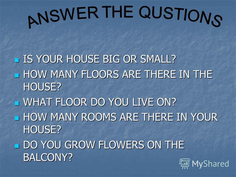 IS YOUR HOUSE BIG OR SMALL? IS YOUR HOUSE BIG OR SMALL? HOW MANY FLOORS ARE THERE IN THE HOUSE? HOW MANY FLOORS ARE THERE IN THE HOUSE? WHAT FLOOR DO YOU LIVE ON? WHAT FLOOR DO YOU LIVE ON? HOW MANY ROOMS ARE THERE IN YOUR HOUSE? HOW MANY ROOMS ARE T