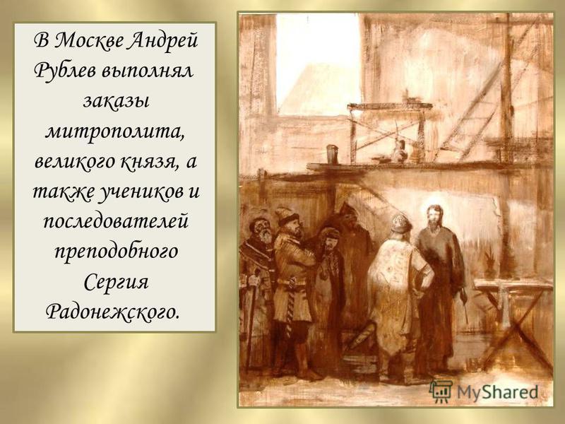 В Москве Андрей Рублев выполнял заказы митрополита, великого князя, а также учеников и последователей преподобного Сергия Радонежского.