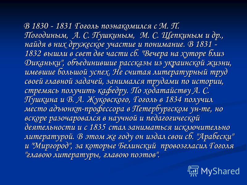 В 1830 - 1831 Гоголь познакомился с М. П. Погодиным, А. С. Пушкиным, М. С. Щепкиным и др., найдя в них дружеское участие и понимание. В 1831 - 1832 вышли в свет две части сб. 