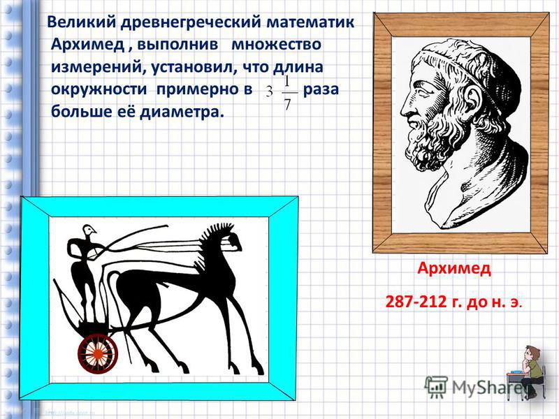 Великий древнегреческий математик Архимед, выполнив множество измерений, установил, что длина окружности примерно в раза больше её диаметра. Архимед 287-212 г. до н. э.
