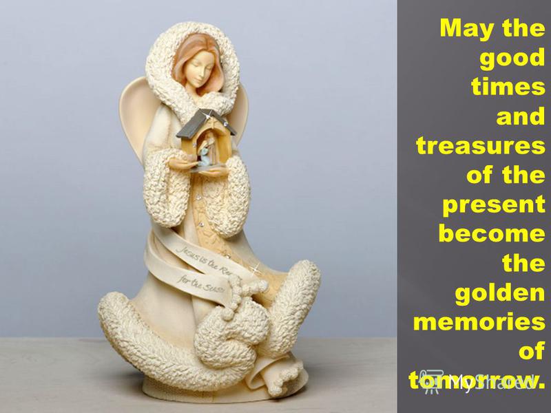 May the good times and treasures of the present become the golden memories of tomorrow.