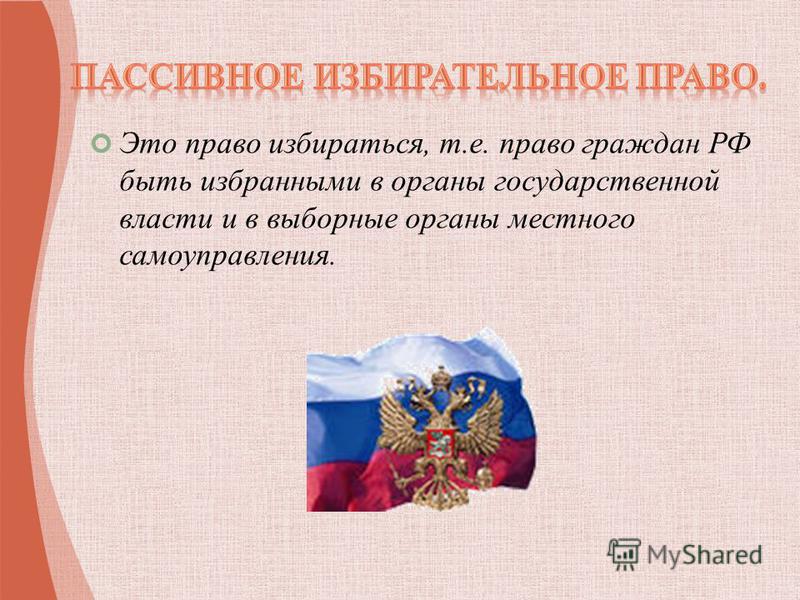 Это право избираться, т.е. право граждан РФ быть избранными в органы государственной власти и в выборные органы местного самоуправления.