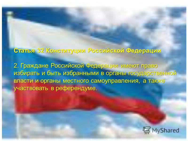 Статья 32 Конституции Российской Федерации 2. Граждане Российской Федерации имеют право избирать и быть избранными в органы государственной власти и органы местного самоуправления, а также участвовать в референдуме.