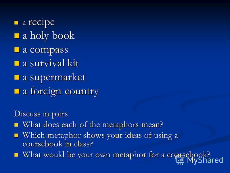 a recipe a recipe a holy book a holy book a compass a compass a survival kit a survival kit a supermarket a supermarket a foreign country a foreign country Discuss in pairs What does each of the metaphors mean? What does each of the metaphors mean? W