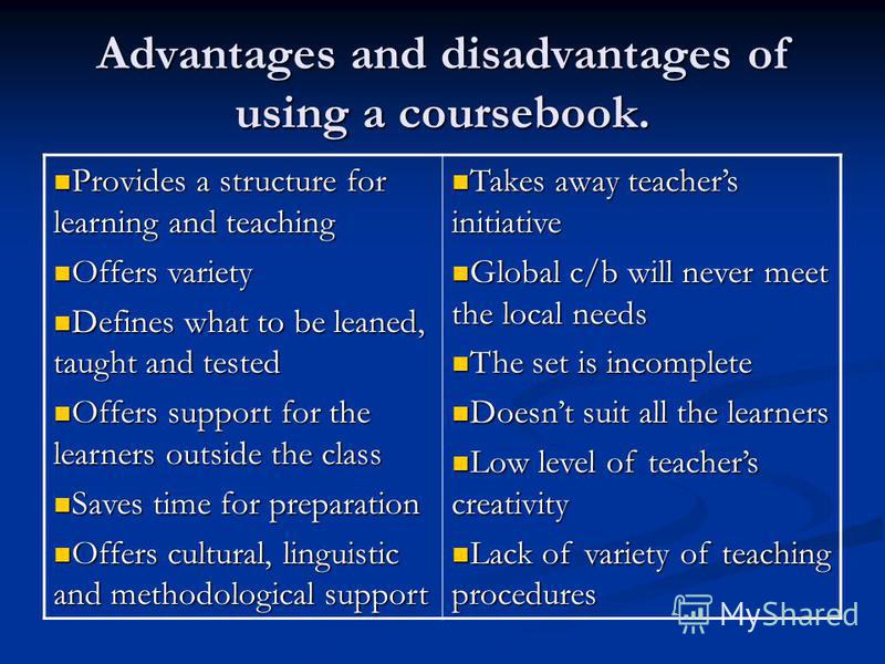Advantages and disadvantages of using a coursebook. Provides a structure for learning and teaching Provides a structure for learning and teaching Offers variety Offers variety Defines what to be leaned, taught and tested Defines what to be leaned, ta