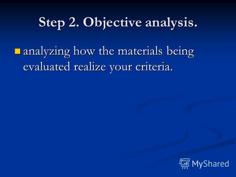 Step 2. Objective analysis. analyzing how the materials being evaluated realize your criteria. analyzing how the materials being evaluated realize your criteria.