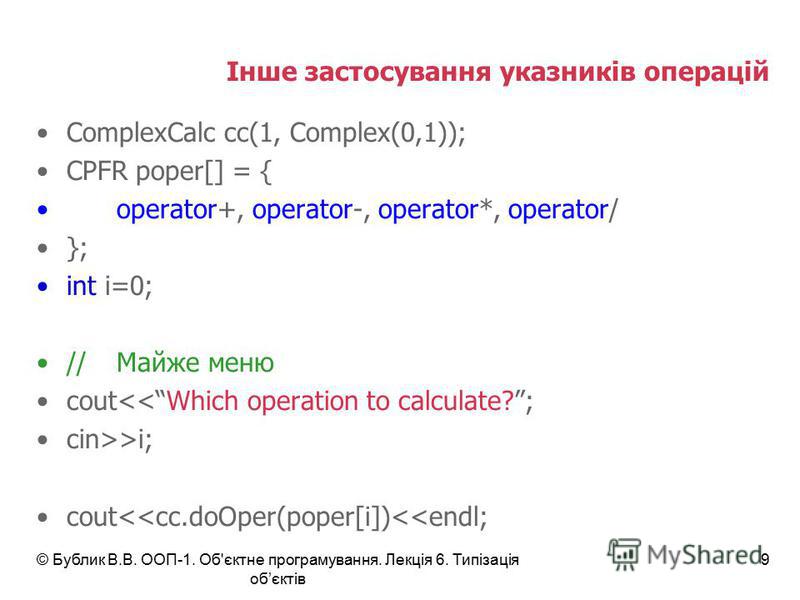 © Бублик В.В. ООП-1. Об'єктне програмування. Лекція 6. Типізація обєктів 9 Інше застосування указників операцій ComplexCalc cc(1, Complex(0,1)); CPFR poper[] = { operator+, operator-, operator*, operator/ }; int i=0; //Майже меню cout<<Which operatio