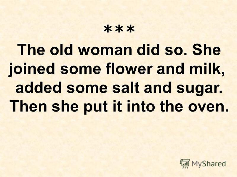 *** The old woman did so. She joined some flower and milk, added some salt and sugar. Then she put it into the oven.