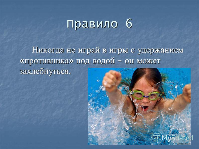 Правило 6 Никогда не играй в игры с удержанием « противника » под водой – он может захлебнуться.
