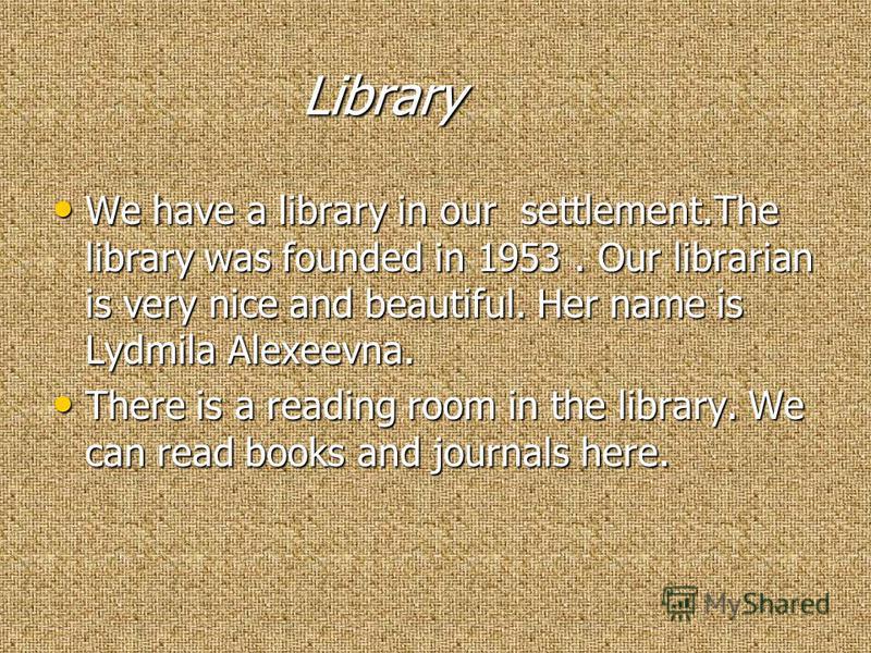 Library Library We have a library in our settlement.The library was founded in 1953. Our librarian is very nice and beautiful. Her name is Lydmila Alexeevna. We have a library in our settlement.The library was founded in 1953. Our librarian is very n
