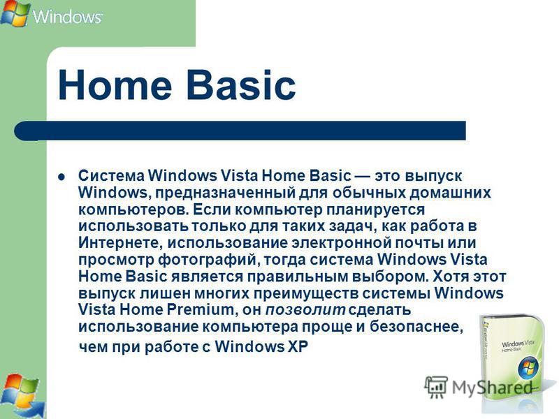 Home Basic Система Windows Vista Home Basic это выпуск Windows, предназначенный для обычных домашних компьютеров. Если компьютер планируется использовать только для таких задач, как работа в Интернете, использование электронной почты или просмотр фот