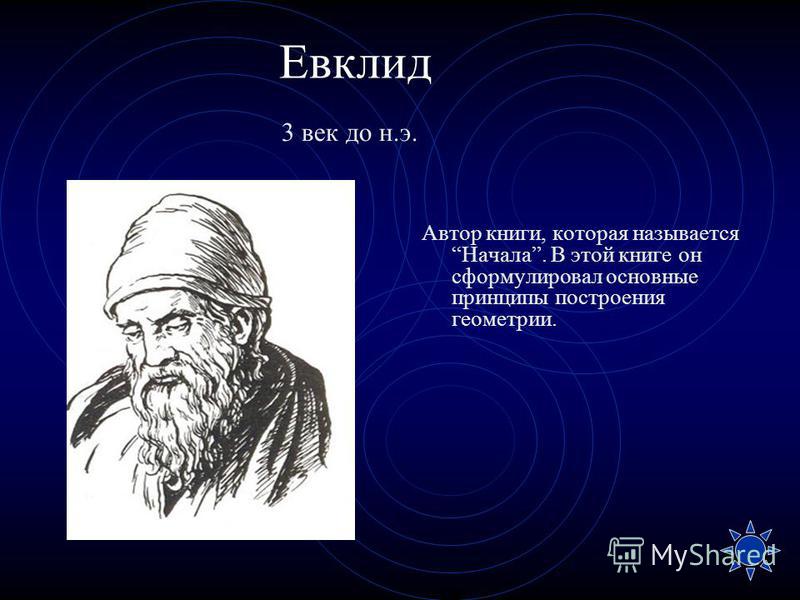 Евклид Автор книги, которая называется Начала. В этой книге он сформулировал основные принципы построения геометрии. 3 век до н.э.