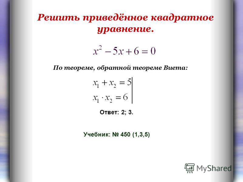 Решить приведённое квадратное уравнение. Ответ: 2; 3. Учебник: 450 (1,3,5) По теореме, обратной теореме Виета: