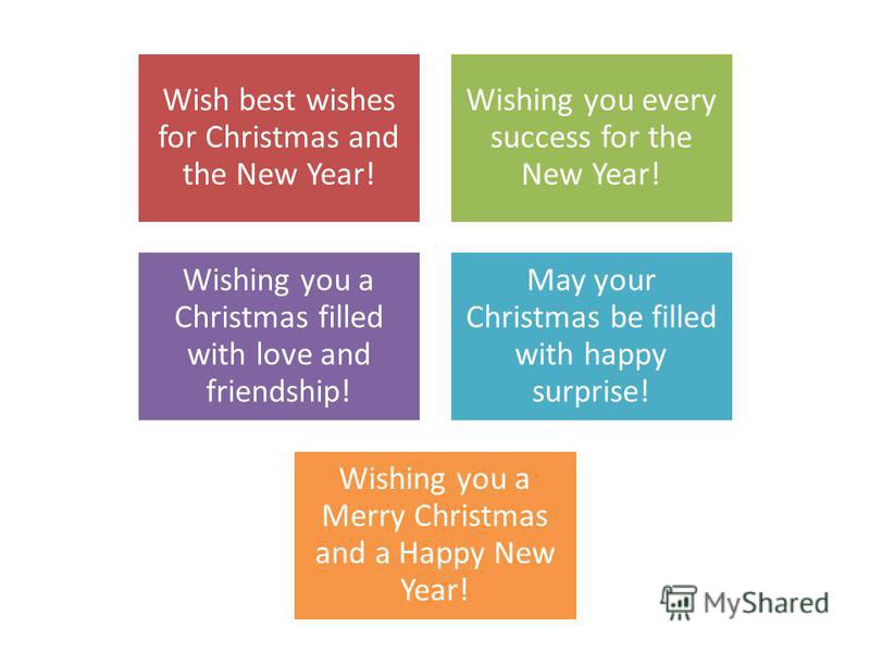 Wish best wishes for Christmas and the New Year! Wishing you every success for the New Year! Wishing you a Christmas filled with love and friendship! May your Christmas be filled with happy surprise! Wishing you a Merry Christmas and a Happy New Year