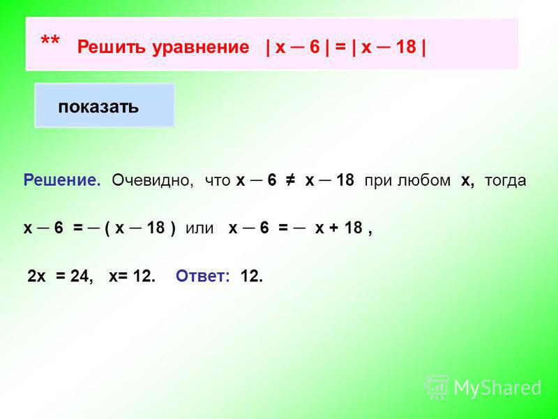 ** Решить уравнение | х 6 | = | х 18 | показать Решение. Очевидно, что х 6 х 18 при любом х, тогда х 6 = ( х 18 ) или х 6 = х + 18, 2 х = 24, х= 12. Ответ: 12.