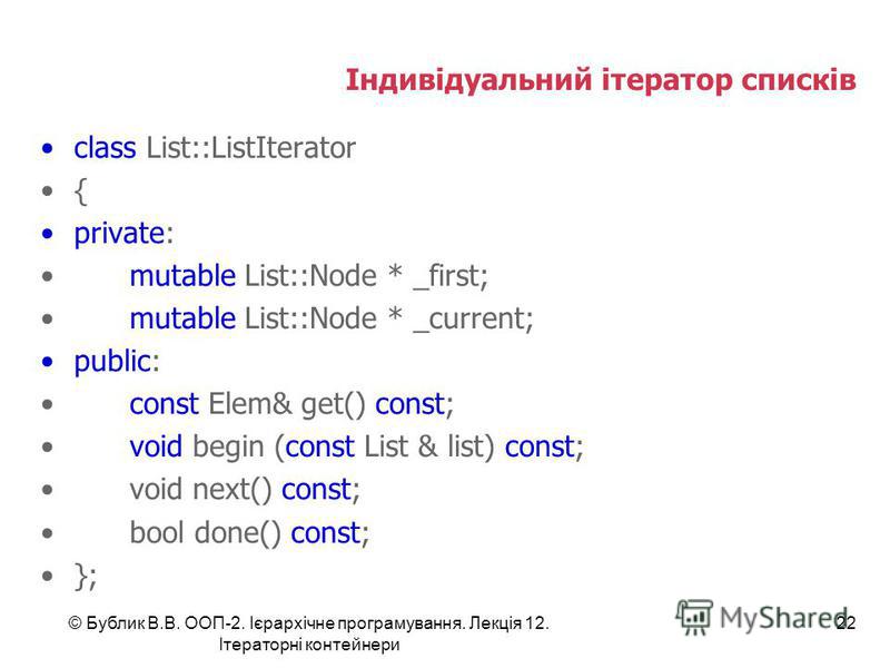 Індивідуальний ітератор списків class List::ListIterator { private: mutable List::Node * _first; mutable List::Node * _current; public: const Elem& get() const; void begin (const List & list) const; void next() const; bool done() const; }; © Бублик В