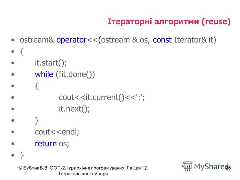 Ітераторні алгоритми (reuse) ostream& operator<<(ostream & os, const Iterator& it) { it.start(); while (!it.done()) { cout<<it.current()<<':'; it.next(); } cout<<endl; return os; } © Бублик В.В. ООП-2. Ієрархічне програмування. Лекція 12. Ітераторні 