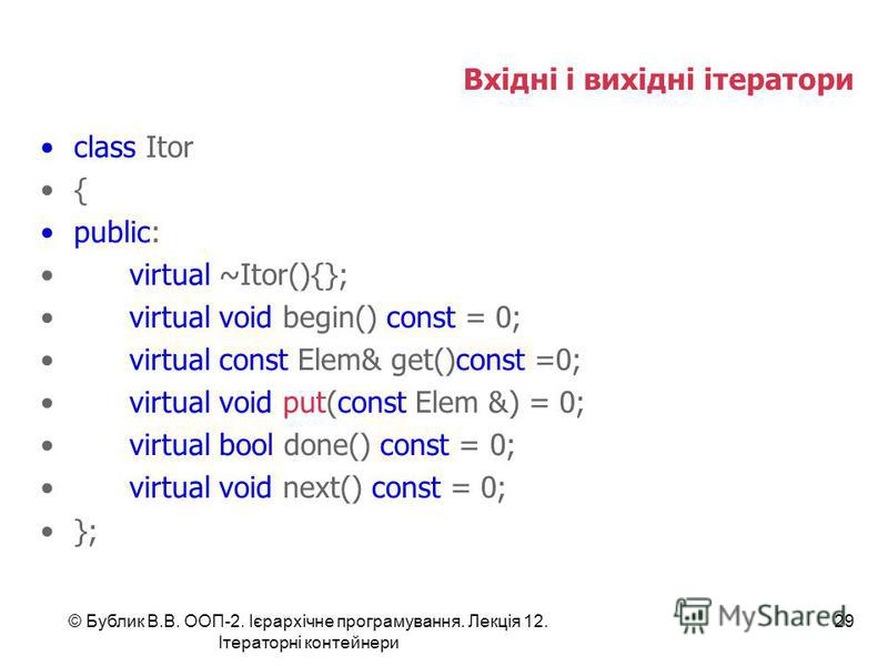 Вхідні і вихідні ітератори class Itor { public: virtual ~Itor(){}; virtual void begin() const = 0; virtual const Elem& get()const =0; virtual void put(const Elem &) = 0; virtual bool done() const = 0; virtual void next() const = 0; }; © Бублик В.В. О