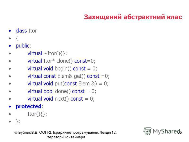 Захищений абстрактний клас class Itor { public: virtual ~Itor(){}; virtual Itor* clone() const=0; virtual void begin() const = 0; virtual const Elem& get() const =0; virtual void put(const Elem &) = 0; virtual bool done() const = 0; virtual void next