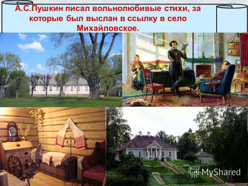 А.С.Пушкин писал вольнолюбивые стихи, за которые был выслан в ссылку в село Михайловское.