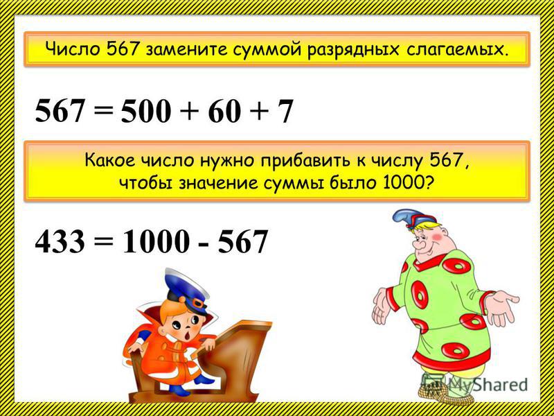 Число 567 замените суммой разрядных слагаемых. 567 = 500 + 60 + 7 Какое число нужно прибавить к числу 567, чтобы значение суммы было 1000? Какое число нужно прибавить к числу 567, чтобы значение суммы было 1000? 433 = 1000 - 567