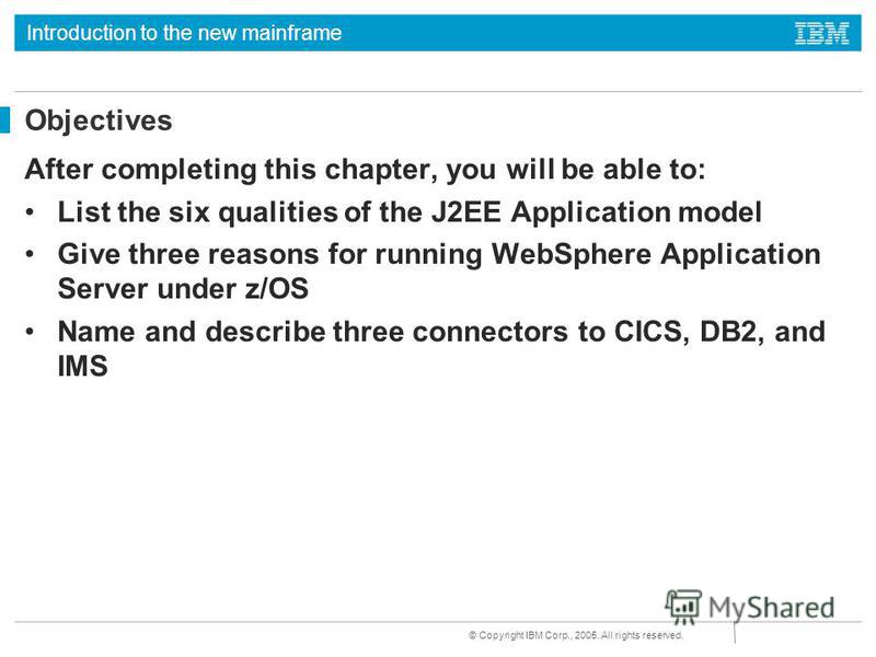 Introduction to the new mainframe © Copyright IBM Corp., 2005. All rights reserved. Objectives After completing this chapter, you will be able to: List the six qualities of the J2EE Application model Give three reasons for running WebSphere Applicati
