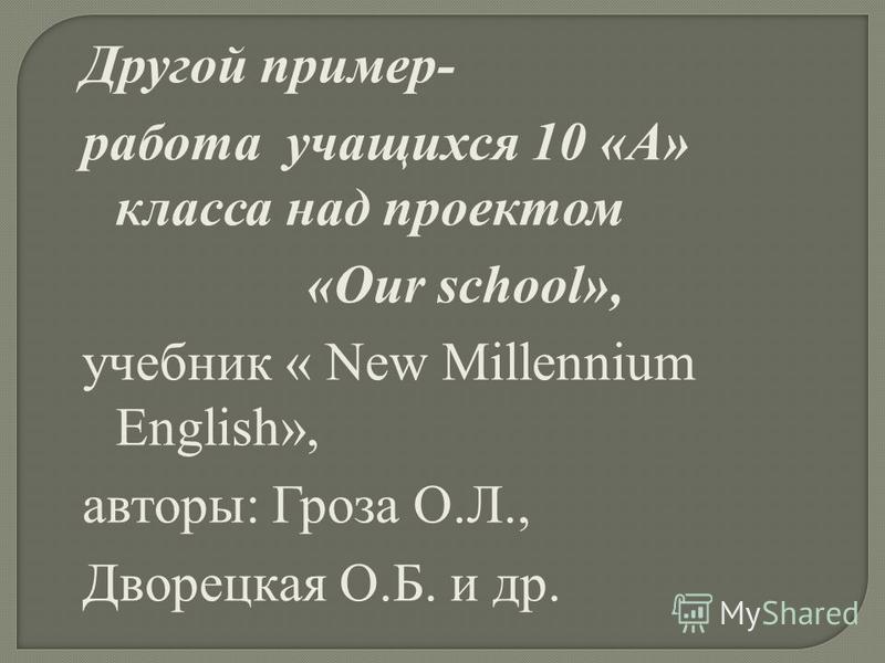 Другой пример- работа учащихся 10 «А» класса над проектом «Our school», учебник « New Millennium English», авторы: Гроза О.Л., Дворецкая О.Б. и др.