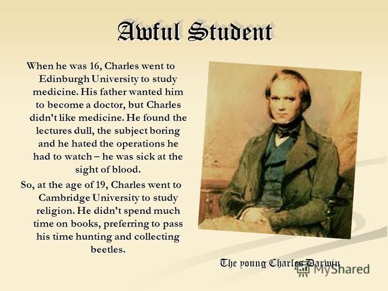 Awful Student When he was 16, Charles went to Edinburgh University to study medicine. His father wanted him to become a doctor, but Charles didnt like medicine. He found the lectures dull, the subject boring and he hated the operations he had to watc