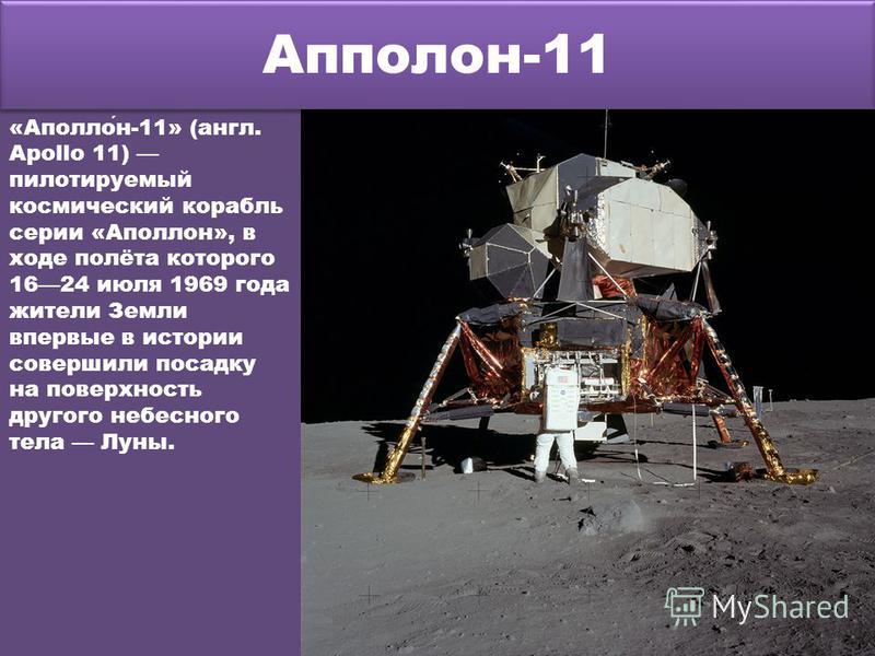 Апполон-11 «Аполлон-11» (англ. Apollo 11) пилотируемый космический корабль серии «Аполлон», в ходе полёта которого 1624 июля 1969 года жители Земли впервые в истории совершили посадку на поверхность другого небесного тела Луны.