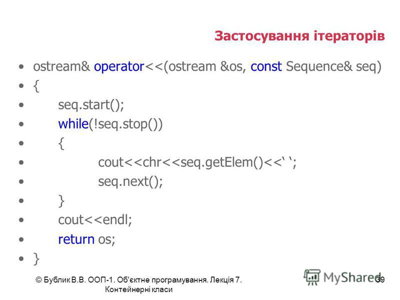 © Бублик В.В. ООП-1. Об'єктне програмування. Лекція 7. Контейнерні класи 39 Застосування ітераторів ostream& operator<<(ostream &os, const Sequence& seq) { seq.start(); while(!seq.stop()) { cout<<chr<<seq.getElem()<< ; seq.next(); } cout<<endl; retur
