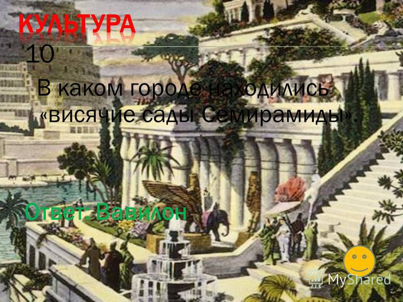 10 В каком городе находились «висячие сады Семирамиды». Ответ: Вавилон