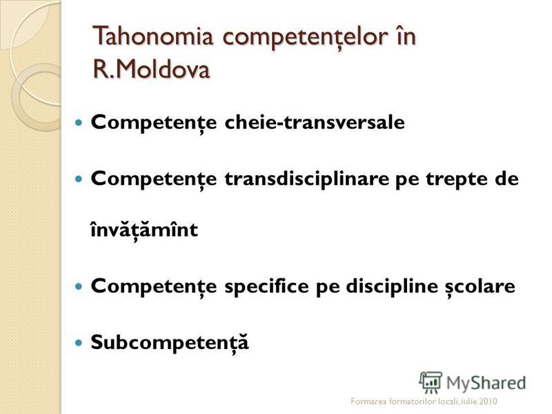 Tahonomia competenţelor în R.Moldova Competenţe cheie-transversale Competenţe transdisciplinare pe trepte de înv ă ţ ă mînt Competenţe specifice pe discipline şcolare Subcompetenţ ă Formarea formatorilor locali, iulie 2010