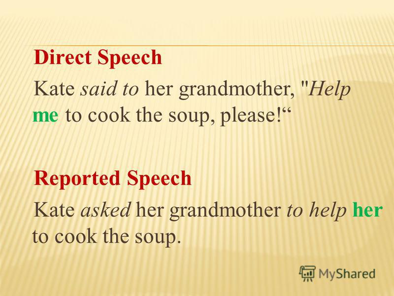Direct Speech Kate said to her grandmother, Help me to cook the soup, please! Reported Speech Kate asked her grandmother to help her to cook the soup.
